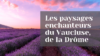 À la découverte des paysages enchanteurs du Vaucluse, de la Drôme et de leurs villages pittoresques